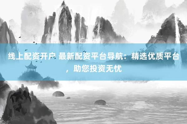 线上配资开户 最新配资平台导航:精选优质平台,助您投资无忧