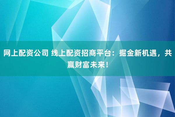 网上配资公司 线上配资招商平台：掘金新机遇，共赢财富未来！