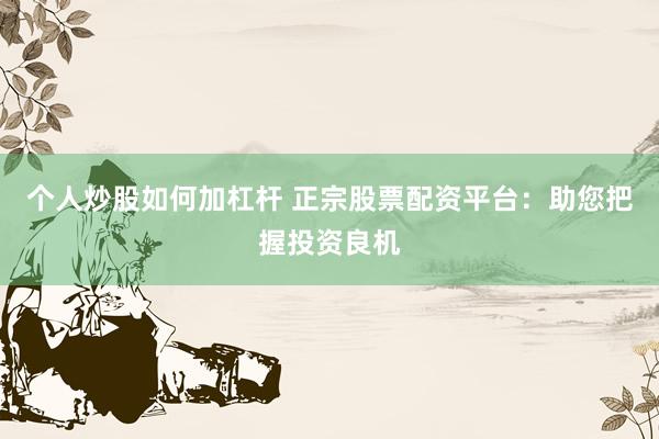个人炒股如何加杠杆 正宗股票配资平台：助您把握投资良机