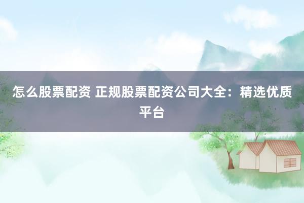 怎么股票配资 正规股票配资公司大全：精选优质平台