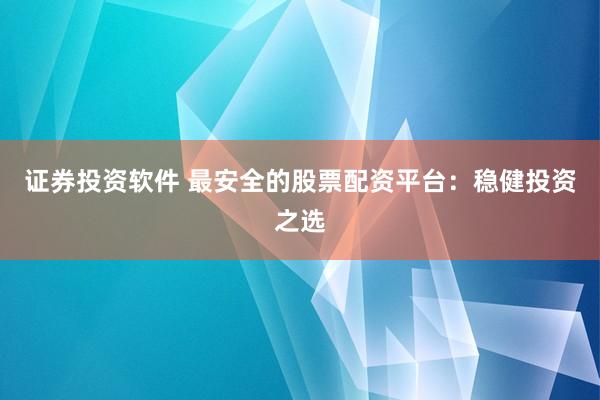 证券投资软件 最安全的股票配资平台：稳健投资之选
