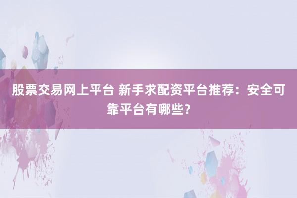 股票交易网上平台 新手求配资平台推荐：安全可靠平台有哪些？