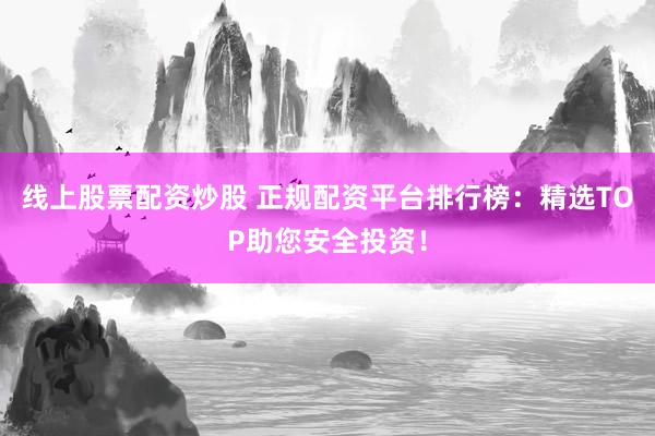 线上股票配资炒股 正规配资平台排行榜：精选TOP助您安全投资！