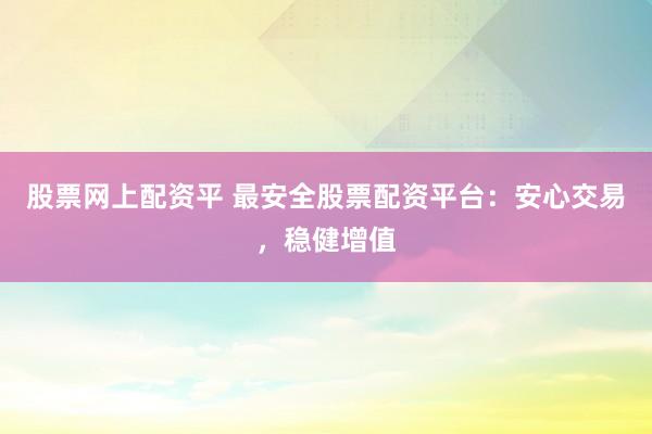 股票网上配资平 最安全股票配资平台：安心交易，稳健增值