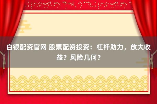 白银配资官网 股票配资投资：杠杆助力，放大收益？风险几何？