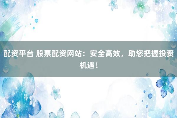 配资平台 股票配资网站：安全高效，助您把握投资机遇！