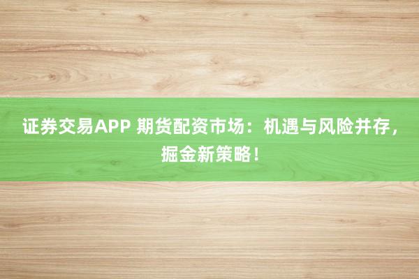 证券交易APP 期货配资市场：机遇与风险并存，掘金新策略！