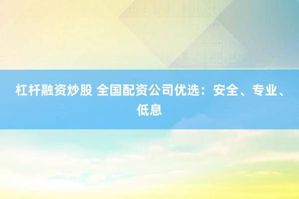 杠杆融资炒股 全国配资公司优选：安全、专业、低息