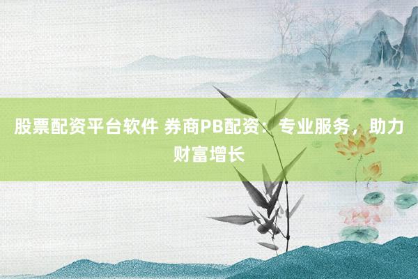 股票配资平台软件 券商PB配资：专业服务，助力财富增长