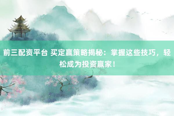 前三配资平台 买定赢策略揭秘：掌握这些技巧，轻松成为投资赢家！