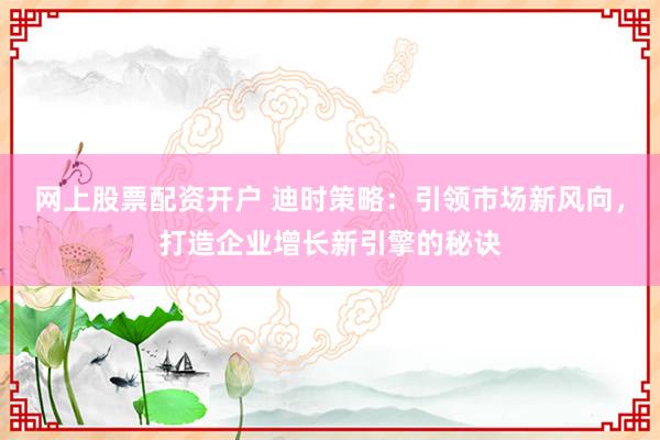 网上股票配资开户 迪时策略：引领市场新风向，打造企业增长新引擎的秘诀