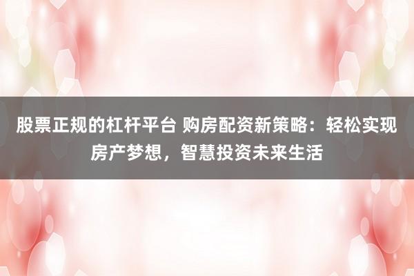 股票正规的杠杆平台 购房配资新策略:轻松实现房产梦想,智慧投资未来生活
