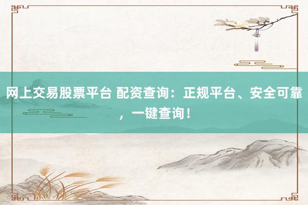 网上交易股票平台 配资查询:正规平台、安全可靠,一键查询!