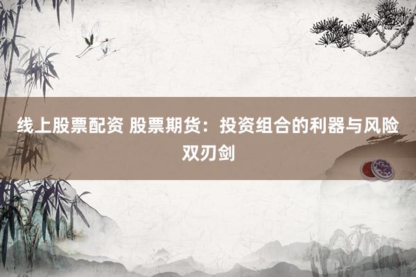 线上股票配资 股票期货:投资组合的利器与风险双刃剑