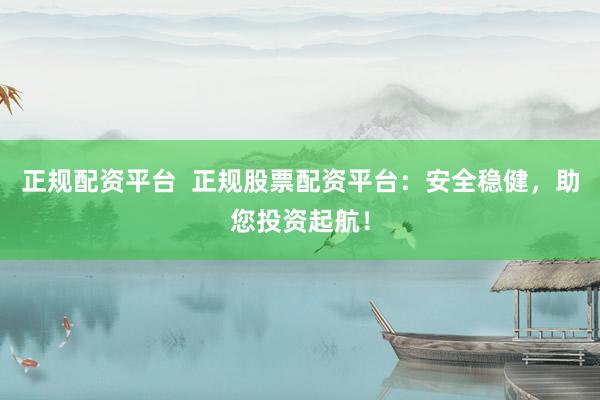 正规配资平台  正规股票配资平台：安全稳健，助您投资起航！