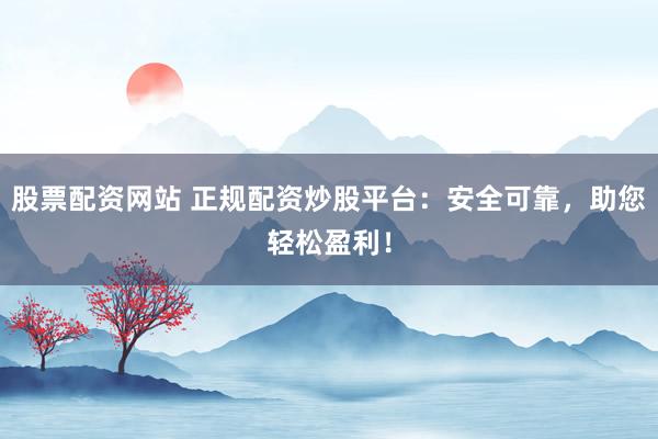 股票配资网站 正规配资炒股平台：安全可靠，助您轻松盈利！