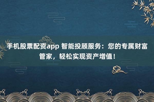 手机股票配资app 智能投顾服务：您的专属财富管家，轻松实现资产增值！