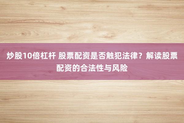 炒股10倍杠杆 股票配资是否触犯法律?解读股票配资的合法性与风险