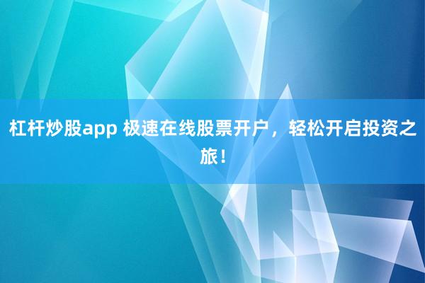 杠杆炒股app 极速在线股票开户,轻松开启投资之旅!