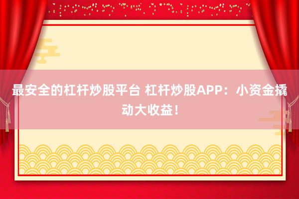 最安全的杠杆炒股平台 杠杆炒股APP：小资金撬动大收益！