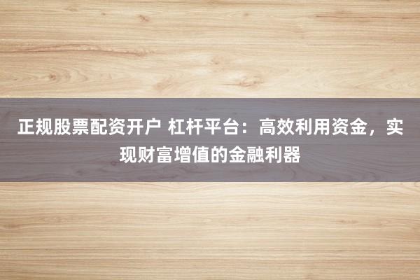 正规股票配资开户 杠杆平台:高效利用资金,实现财富增值的金融利器