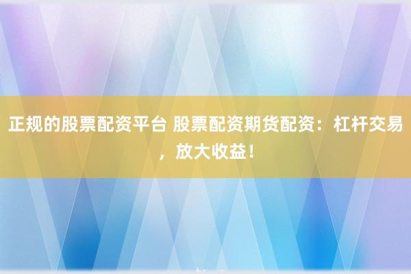 正规的股票配资平台 股票配资期货配资:杠杆交易,放大收益!