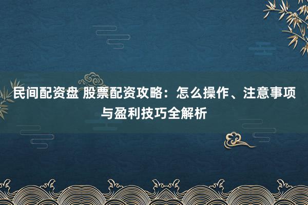 民间配资盘 股票配资攻略:怎么操作、注意事项与盈利技巧全解析