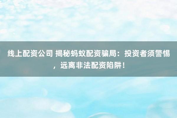 线上配资公司 揭秘蚂蚁配资骗局：投资者须警惕，远离非法配资陷阱！