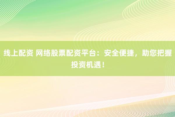 线上配资 网络股票配资平台：安全便捷，助您把握投资机遇！