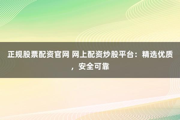正规股票配资官网 网上配资炒股平台：精选优质，安全可靠