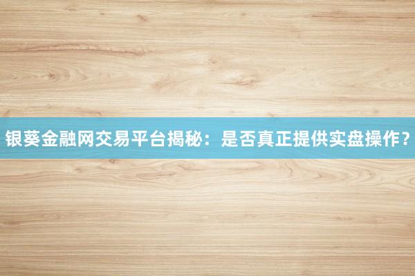 银葵金融网交易平台揭秘:是否真正提供实盘操作?