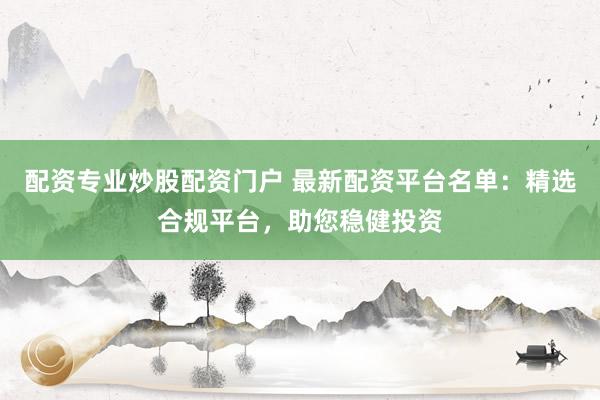 配资专业炒股配资门户 最新配资平台名单:精选合规平台,助您稳健投资