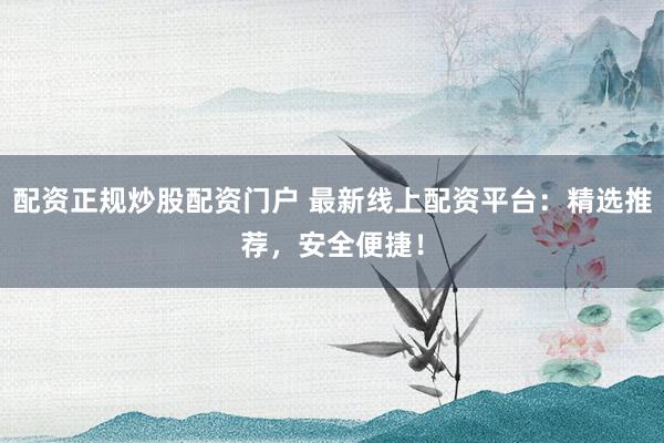 配资正规炒股配资门户 最新线上配资平台:精选推荐,安全便捷!