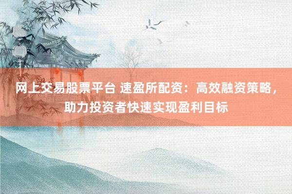 网上交易股票平台 速盈所配资:高效融资策略,助力投资者快速实现盈利目标