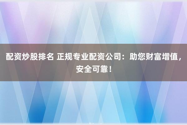 配资炒股排名 正规专业配资公司:助您财富增值,安全可靠!