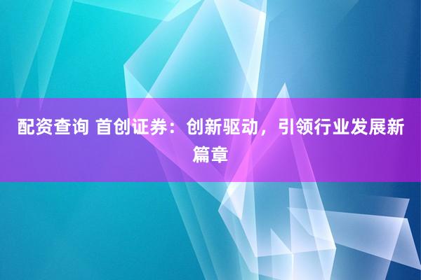 配资查询 首创证券:创新驱动,引领行业发展新篇章