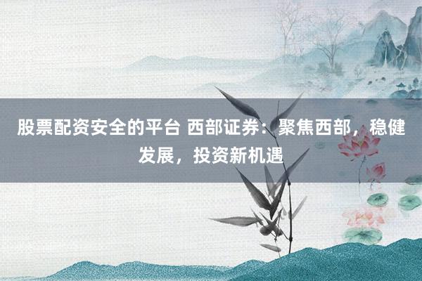 股票配资安全的平台 西部证券：聚焦西部，稳健发展，投资新机遇