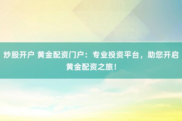 炒股开户 黄金配资门户:专业投资平台,助您开启黄金配资之旅!
