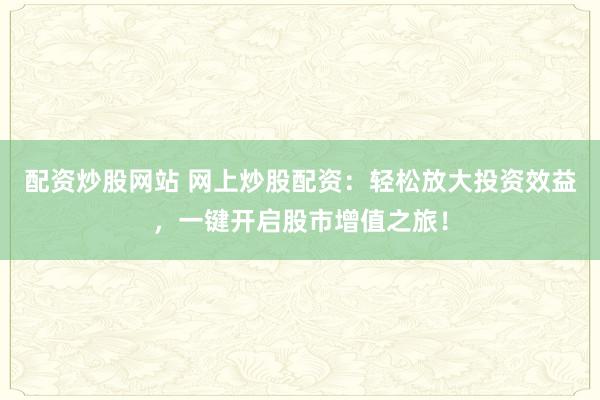配资炒股网站 网上炒股配资：轻松放大投资效益，一键开启股市增值之旅！