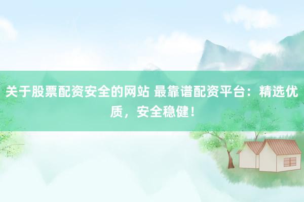 关于股票配资安全的网站 最靠谱配资平台：精选优质，安全稳健！