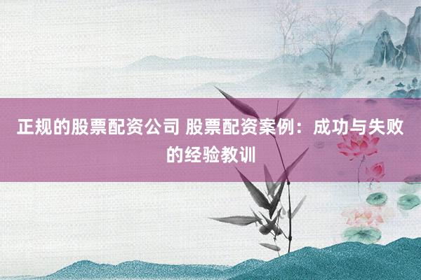 正规的股票配资公司 股票配资案例:成功与失败的经验教训