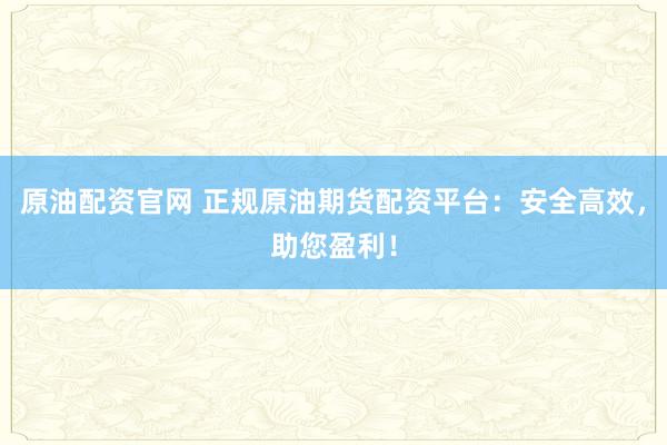 原油配资官网 正规原油期货配资平台：安全高效，助您盈利！