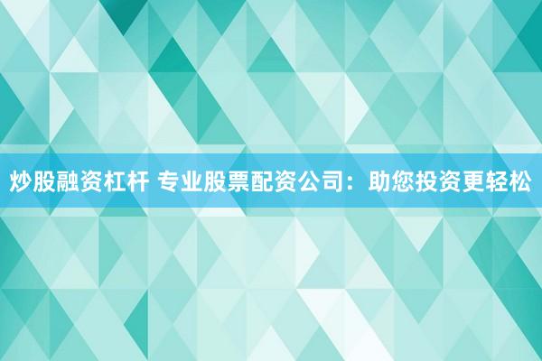 炒股融资杠杆 专业股票配资公司：助您投资更轻松