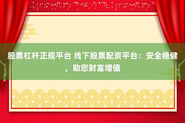 股票杠杆正规平台 线下股票配资平台：安全稳健，助您财富增值