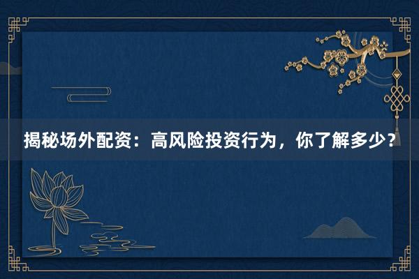 揭秘场外配资：高风险投资行为，你了解多少？