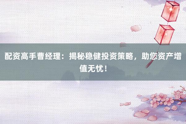 配资高手曹经理：揭秘稳健投资策略，助您资产增值无忧！