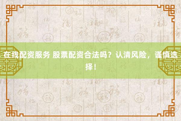 在线配资服务 股票配资合法吗？认清风险，谨慎选择！