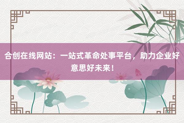 合创在线网站：一站式革命处事平台，助力企业好意思好未来！