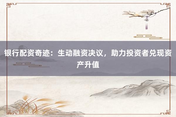 银行配资奇迹：生动融资决议，助力投资者兑现资产升值