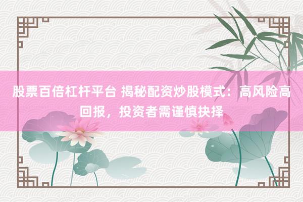 股票百倍杠杆平台 揭秘配资炒股模式：高风险高回报，投资者需谨慎抉择